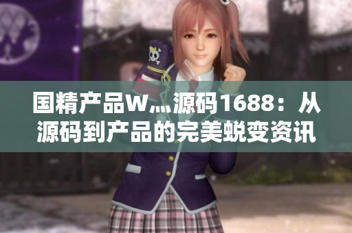 国精产品W灬源码1688：从源码到产品的完美蜕变资讯   