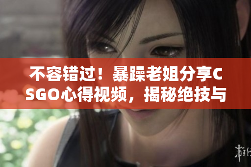 不容错过！暴躁老姐分享CSGO心得视频，揭秘绝技与策略！