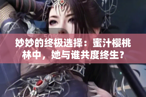 妙妙的终极选择：蜜汁樱桃林中，她与谁共度终生？