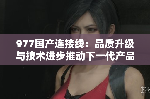 977国产连接线：品质升级与技术进步推动下一代产品创新