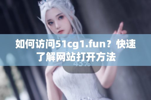 如何访问51cg1.fun？快速了解网站打开方法