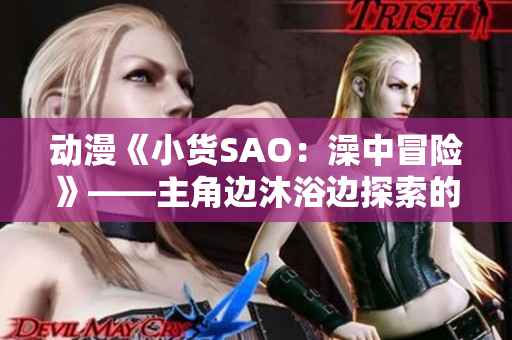 动漫《小货SAO：澡中冒险》——主角边沐浴边探索的新世界