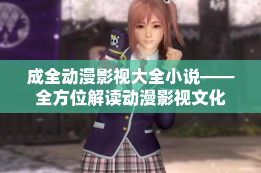 成全动漫影视大全小说——全方位解读动漫影视文化