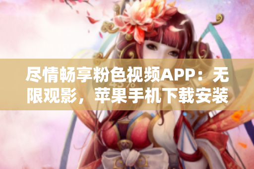 尽情畅享粉色视频APP：无限观影，苹果手机下载安装全指南