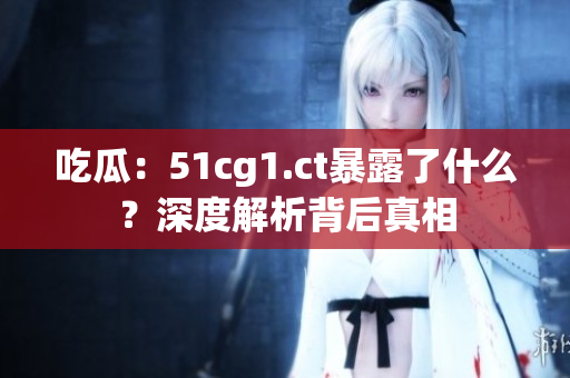 吃瓜：51cg1.ct暴露了什么？深度解析背后真相