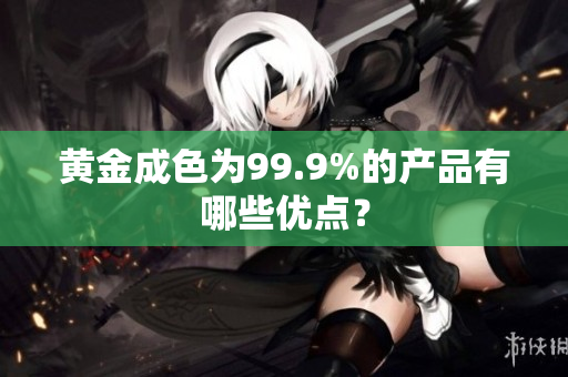 黄金成色为99.9%的产品有哪些优点？