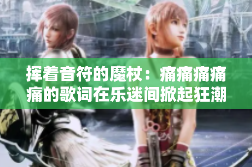 挥着音符的魔杖：痛痛痛痛痛的歌词在乐迷间掀起狂潮
