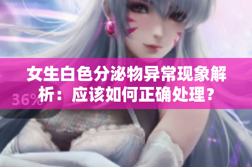 女生白色分泌物异常现象解析：应该如何正确处理？