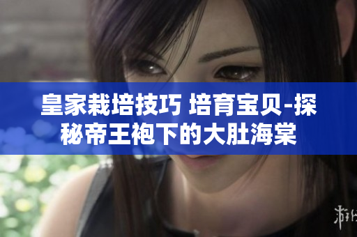 皇家栽培技巧 培育宝贝-探秘帝王袍下的大肚海棠