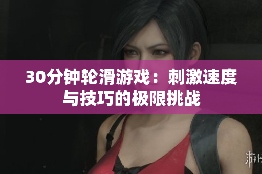 30分钟轮滑游戏：刺激速度与技巧的极限挑战