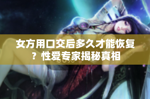 女方用口交后多久才能恢复？性爱专家揭秘真相