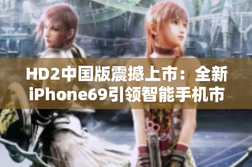 HD2中国版震撼上市：全新iPhone69引领智能手机市场