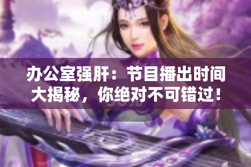 办公室强肝：节目播出时间大揭秘，你绝对不可错过！