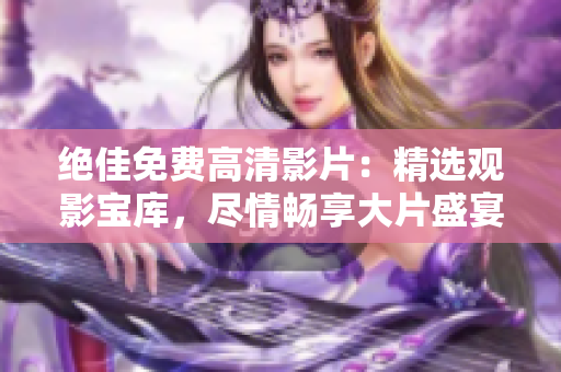 绝佳免费高清影片：精选观影宝库，尽情畅享大片盛宴