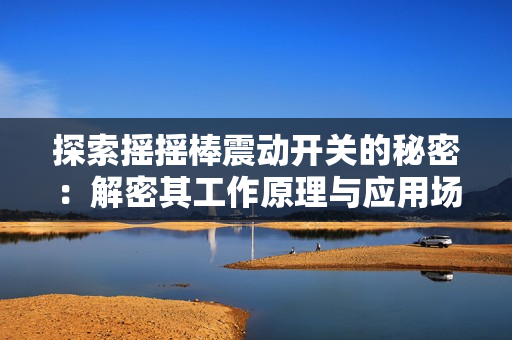 探索摇摇棒震动开关的秘密：解密其工作原理与应用场景
