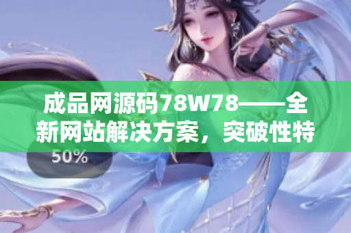 成品网源码78W78——全新网站解决方案，突破性特性揭秘