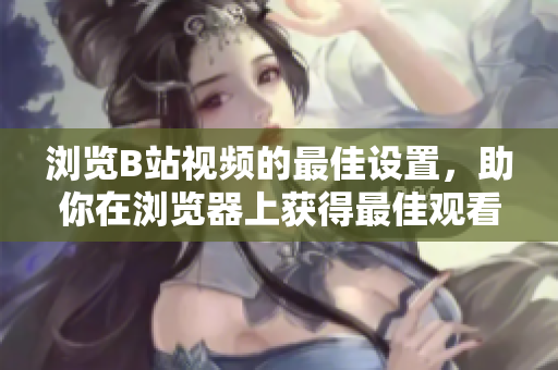 浏览B站视频的最佳设置，助你在浏览器上获得最佳观看体验