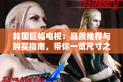 韩国巨幅电视：品质推荐与购买指南，带你一览尺寸之间的高清奢华