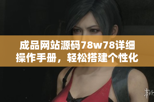 成品网站源码78w78详细操作手册，轻松搭建个性化网站，适用于各行业需求。