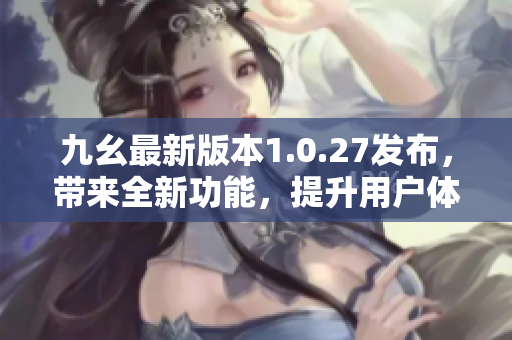 九幺最新版本1.0.27发布，带来全新功能，提升用户体验