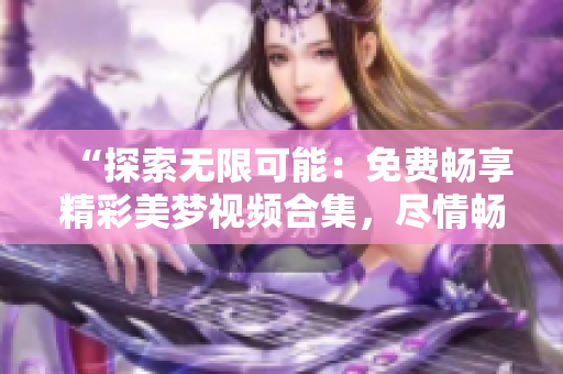 “探索无限可能：免费畅享精彩美梦视频合集，尽情畅想心中世界！”