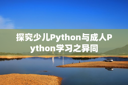 探究少儿Python与成人Python学习之异同