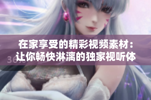 在家享受的精彩视频素材：让你畅快淋漓的独家视听体验