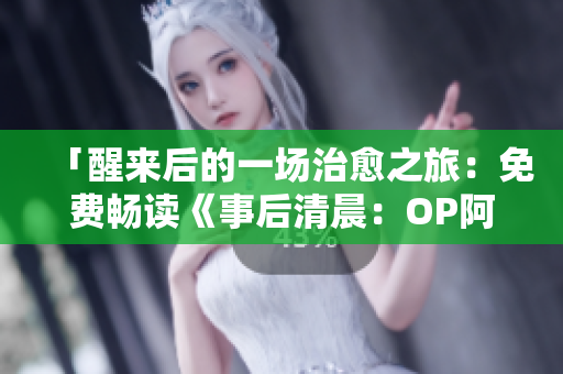 「醒来后的一场治愈之旅：免费畅读《事后清晨：OP阿司匹林》」