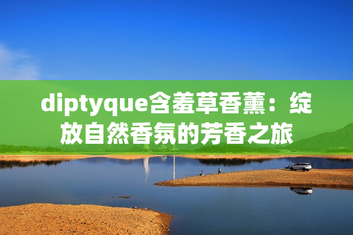 diptyque含羞草香薰：绽放自然香氛的芳香之旅