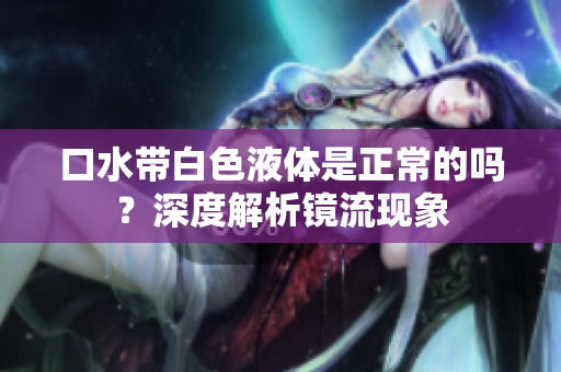 口水带白色液体是正常的吗？深度解析镜流现象