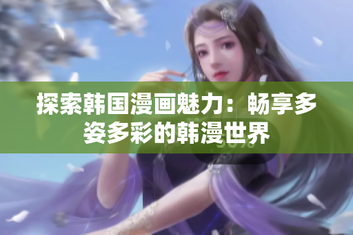 探索韩国漫画魅力：畅享多姿多彩的韩漫世界