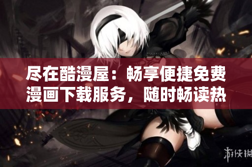 尽在酷漫屋：畅享便捷免费漫画下载服务，随时畅读热门漫画作品