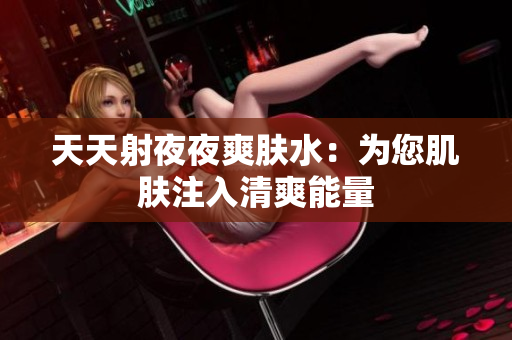 天天射夜夜爽肤水：为您肌肤注入清爽能量
