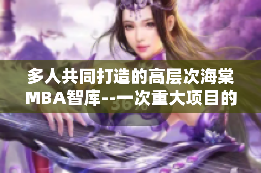 多人共同打造的高层次海棠MBA智库--一次重大项目的新篇章