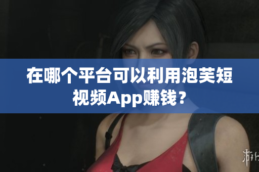 在哪个平台可以利用泡芙短视频App赚钱？