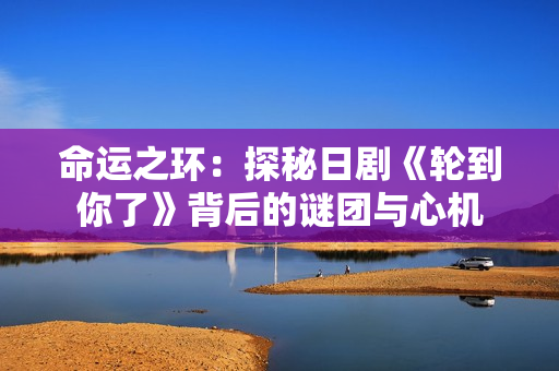 命运之环：探秘日剧《轮到你了》背后的谜团与心机