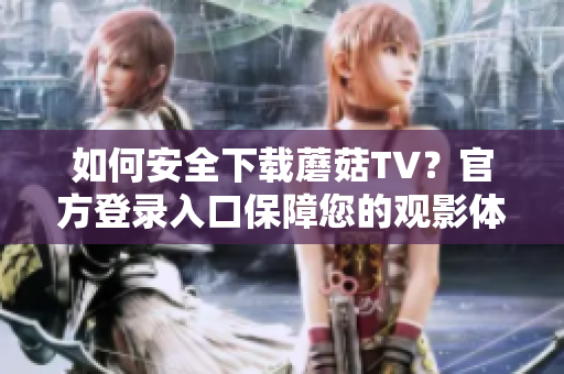 如何安全下载蘑菇TV？官方登录入口保障您的观影体验!