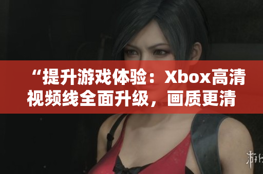 “提升游戏体验：Xbox高清视频线全面升级，画质更清晰，畅享游戏乐趣！”