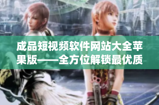 成品短视频软件网站大全苹果版——全方位解锁最优质App资源