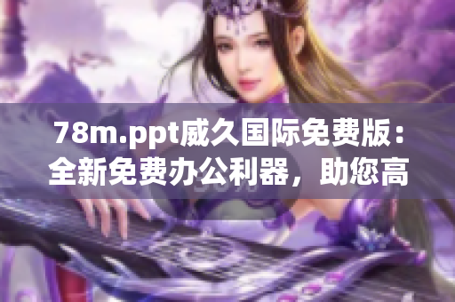 78m.ppt威久国际免费版：全新免费办公利器，助您高效工作！
