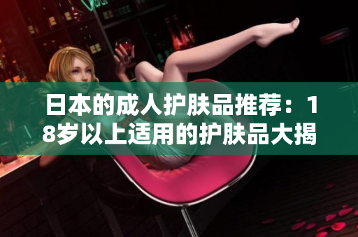 日本的成人护肤品推荐：18岁以上适用的护肤品大揭秘!