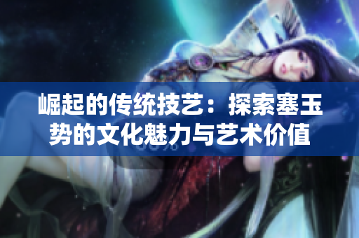 崛起的传统技艺：探索塞玉势的文化魅力与艺术价值