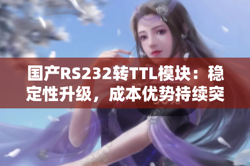 国产RS232转TTL模块：稳定性升级，成本优势持续突显