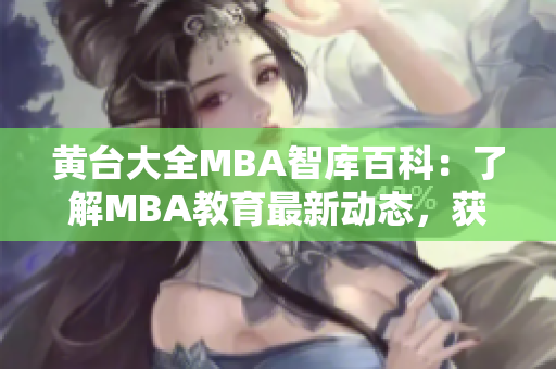 黄台大全MBA智库百科：了解MBA教育最新动态，获取有价值的学习资源