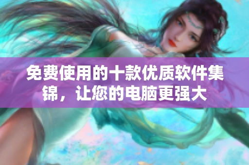 免费使用的十款优质软件集锦，让您的电脑更强大