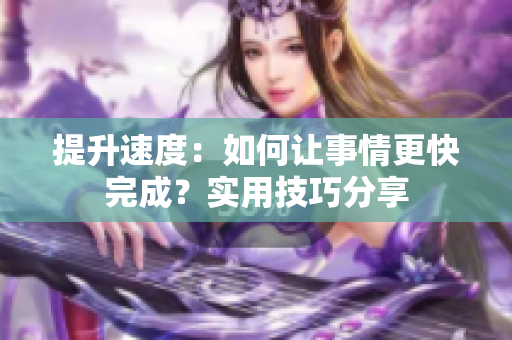 提升速度：如何让事情更快完成？实用技巧分享