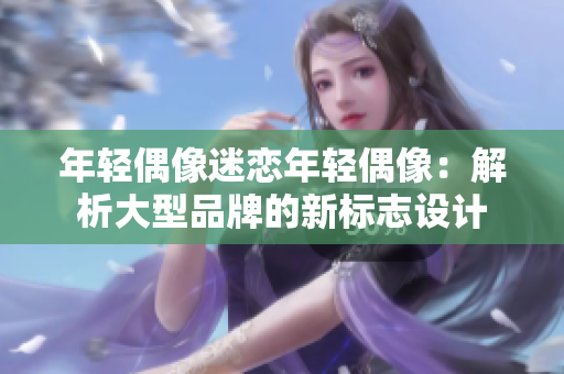 年轻偶像迷恋年轻偶像：解析大型品牌的新标志设计