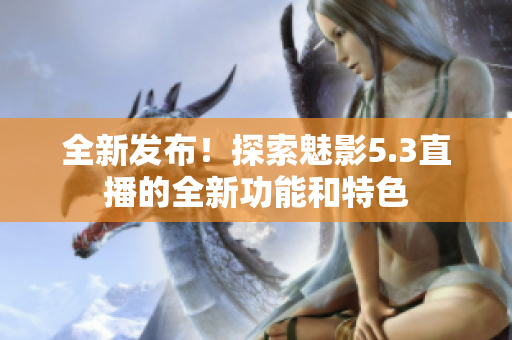 全新发布！探索魅影5.3直播的全新功能和特色