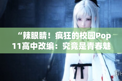 “辣眼睛！疯狂的校园Pop11高中改编：究竟是青春魅力还是校园疯狂？”
