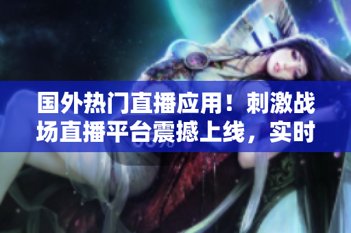 国外热门直播应用！刺激战场直播平台震撼上线，实时互动助你登顶冠军！